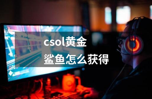 csol黄金鲨鱼怎么获得-第1张-游戏信息-龙启网