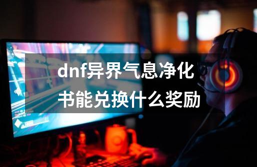 dnf异界气息净化书能兑换什么奖励-第1张-游戏信息-龙启网