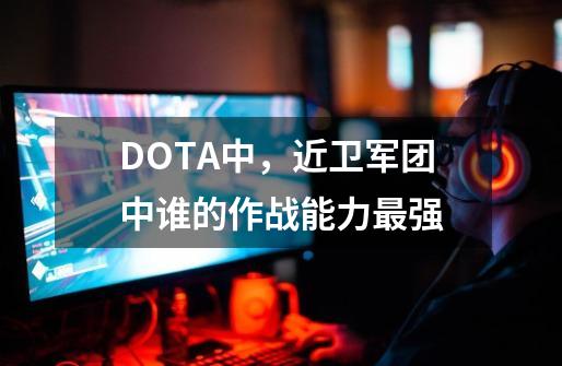 DOTA中，近卫军团中谁的作战能力最强-第1张-游戏信息-龙启网