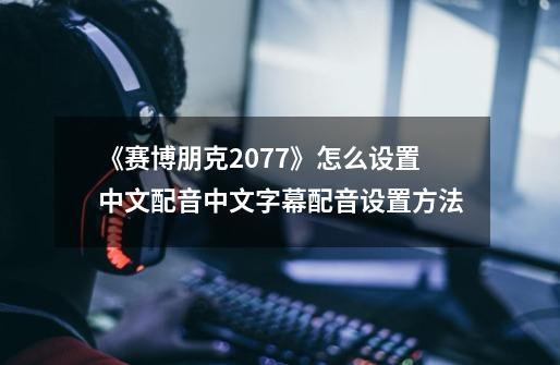 《赛博朋克2077》怎么设置中文配音中文字幕配音设置方法-第1张-游戏信息-龙启网