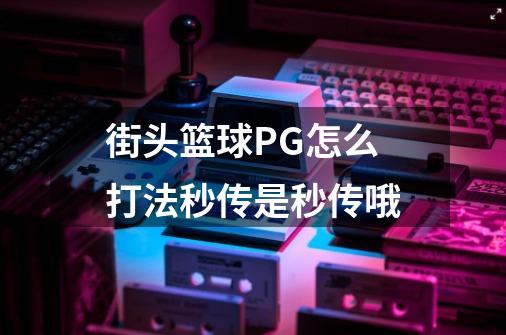 街头篮球PG怎么打法秒传是秒传哦-第1张-游戏信息-龙启网