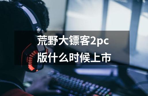 荒野大镖客2pc版什么时候上市-第1张-游戏信息-龙启网