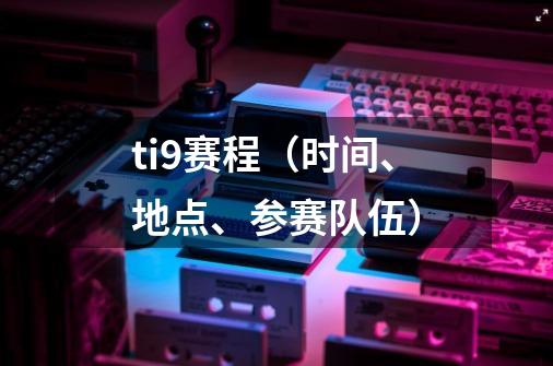 ti9赛程（时间、地点、参赛队伍）-第1张-游戏信息-龙启网