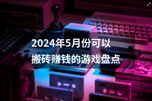 2024年5月份可以搬砖赚钱的游戏盘点-第1张-游戏信息-龙启网