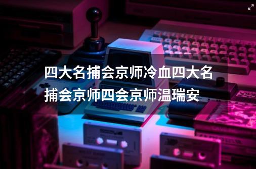 四大名捕会京师冷血四大名捕会京师四会京师温瑞安-第1张-游戏信息-龙启网