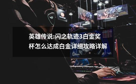 英雄传说:闪之轨迹3白金奖杯怎么达成白金详细攻略详解-第1张-游戏信息-龙启网