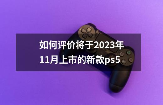 如何评价将于2023年11月上市的新款ps5-第1张-游戏信息-龙启网