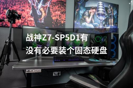 战神Z7-SP5D1有没有必要装个固态硬盘-第1张-游戏信息-龙启网