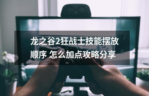 龙之谷2狂战士技能摆放顺序 怎么加点攻略分享-第1张-游戏信息-龙启网