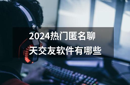 2024热门匿名聊天交友软件有哪些-第1张-游戏信息-龙启网