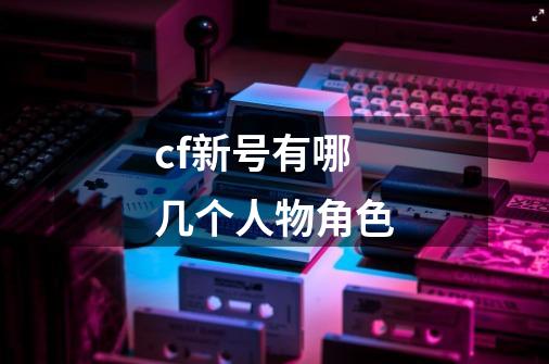 cf新号有哪几个人物角色-第1张-游戏信息-龙启网