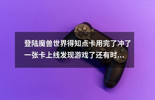 登陆魔兽世界得知点卡用完了冲了一张卡上线发现游戏了还有时间是怎么回事求解释-第1张-游戏信息-龙启网