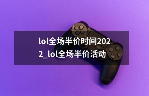 lol全场半价时间2022_lol全场半价活动-第1张-游戏信息-龙启网