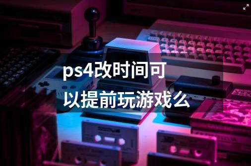 ps4改时间可以提前玩游戏么-第1张-游戏信息-龙启网