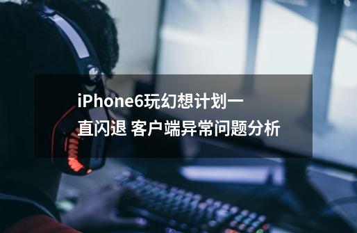 iPhone6玩幻想计划一直闪退 客户端异常问题分析-第1张-游戏信息-龙启网