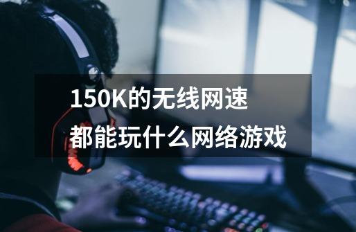 150K的无线网速都能玩什么网络游戏-第1张-游戏信息-龙启网