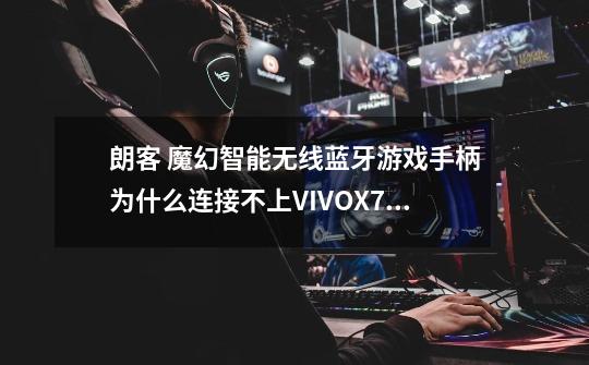 朗客 魔幻智能无线蓝牙游戏手柄为什么连接不上VIVOX710L手机-第1张-游戏信息-龙启网