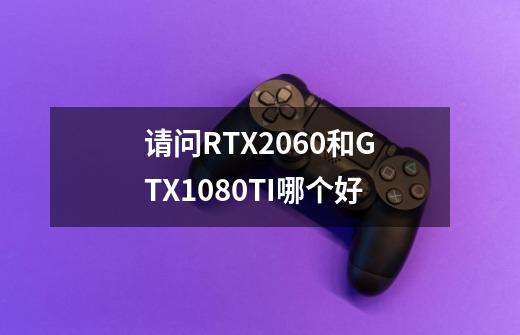 请问RTX2060和GTX1080TI哪个好-第1张-游戏信息-龙启网