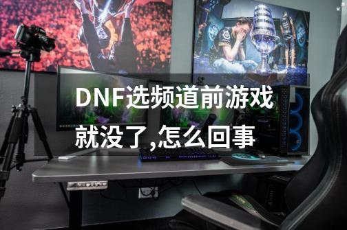 DNF选频道前游戏就没了,怎么回事-第1张-游戏信息-龙启网