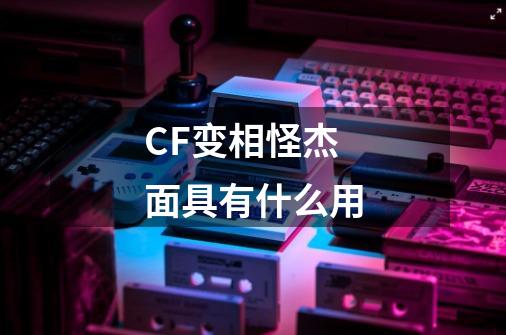 CF变相怪杰面具有什么用-第1张-游戏信息-龙启网