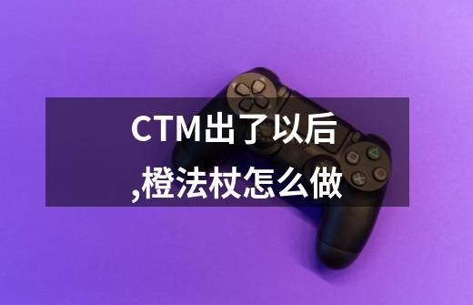 CTM出了以后,橙法杖怎么做-第1张-游戏信息-龙启网