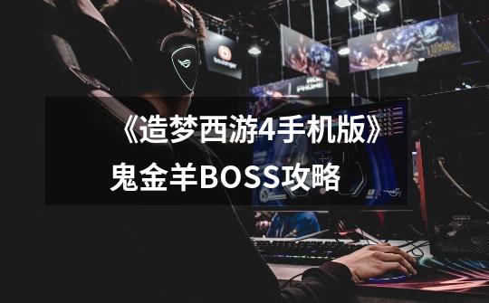 《造梦西游4手机版》鬼金羊BOSS攻略-第1张-游戏信息-龙启网