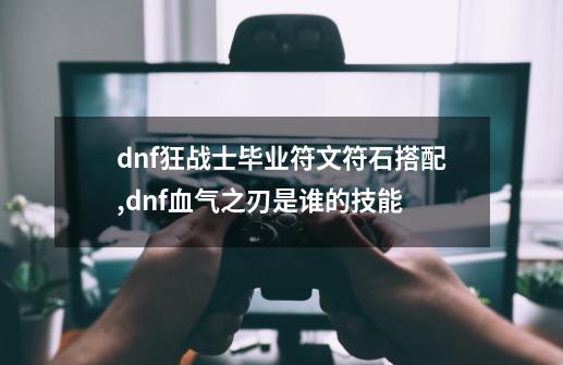 dnf狂战士毕业符文符石搭配,dnf血气之刃是谁的技能-第1张-游戏信息-龙启网