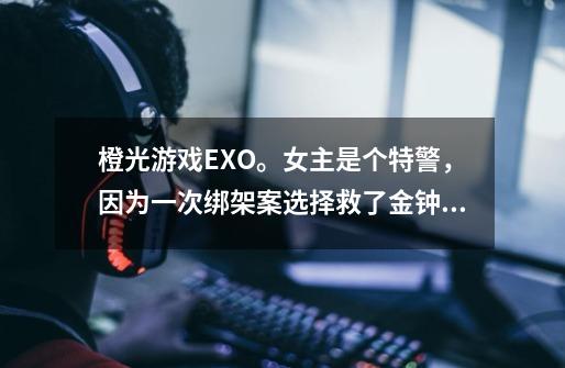 橙光游戏EXO。女主是个特警，因为一次绑架案选择救了金钟仁而不是朴灿烈而与金钟仁决裂。女主喜欢钟仁-第1张-游戏信息-龙启网