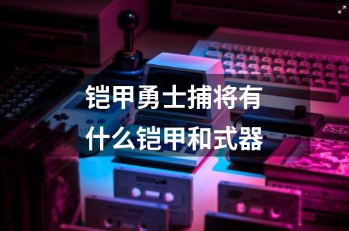 铠甲勇士捕将有什么铠甲和式器-第1张-游戏信息-龙启网