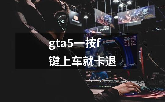 gta5一按f键上车就卡退-第1张-游戏信息-龙启网