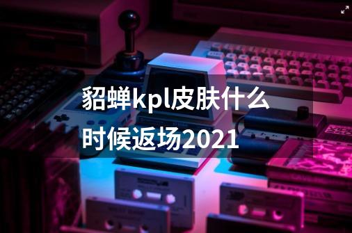 貂蝉kpl皮肤什么时候返场2021-第1张-游戏信息-龙启网