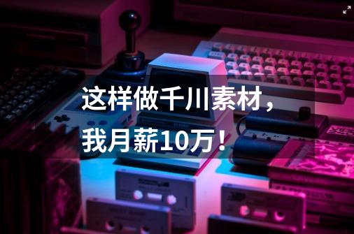 这样做千川素材，我月薪10万！-第1张-游戏信息-龙启网