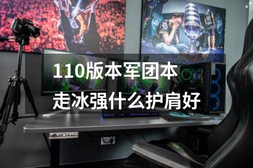 110版本军团本走冰强什么护肩好-第1张-游戏信息-龙启网