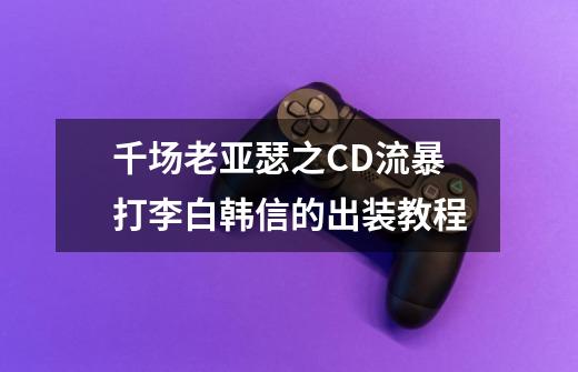 千场老亚瑟之CD流暴打李白韩信的出装教程-第1张-游戏信息-龙启网