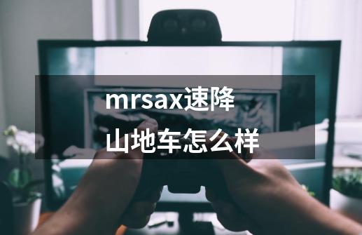 mrsax速降山地车怎么样-第1张-游戏信息-龙启网