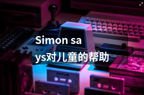 Simon says对儿童的帮助-第1张-游戏信息-龙启网