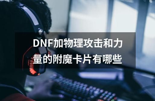 DNF加物理攻击和力量的附魔卡片有哪些-第1张-游戏信息-龙启网