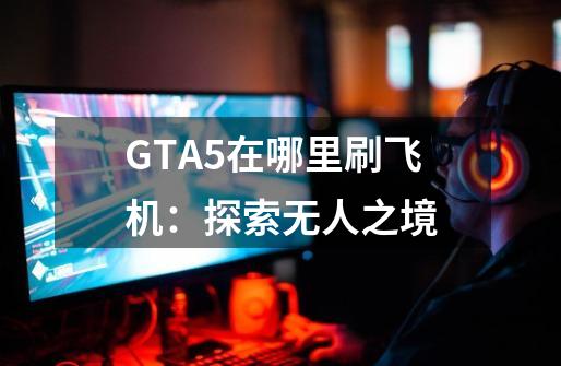 GTA5在哪里刷飞机：探索无人之境-第1张-游戏信息-龙启网