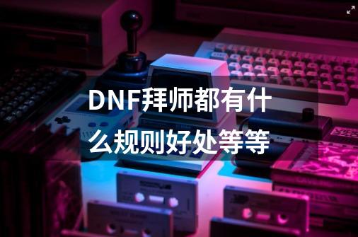 DNF拜师都有什么规则好处等等-第1张-游戏信息-龙启网