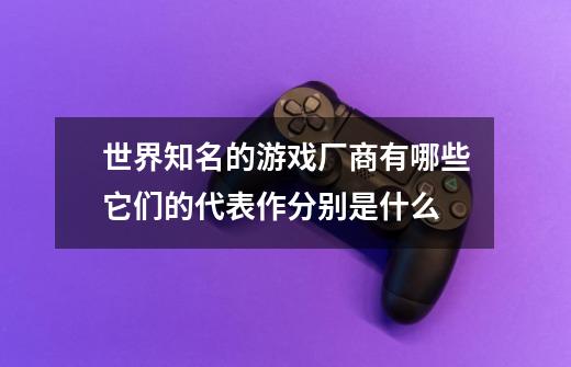 世界知名的游戏厂商有哪些它们的代表作分别是什么-第1张-游戏信息-龙启网