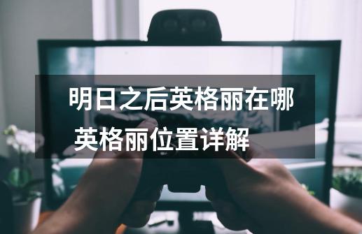 明日之后英格丽在哪 英格丽位置详解-第1张-游戏信息-龙启网