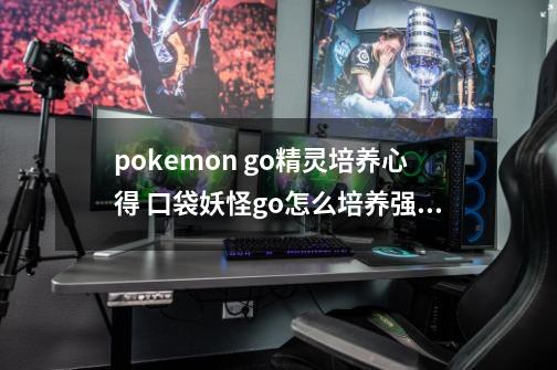 pokemon go精灵培养心得 口袋妖怪go怎么培养强力精灵-第1张-游戏信息-龙启网