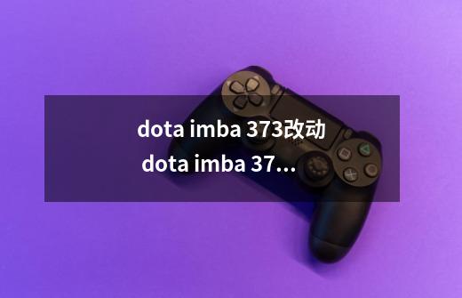 dota imba 3.73改动 dota imba 3.73改动有哪些-第1张-游戏信息-龙启网