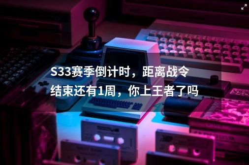 S33赛季倒计时，距离战令结束还有1周，你上王者了吗-第1张-游戏信息-龙启网