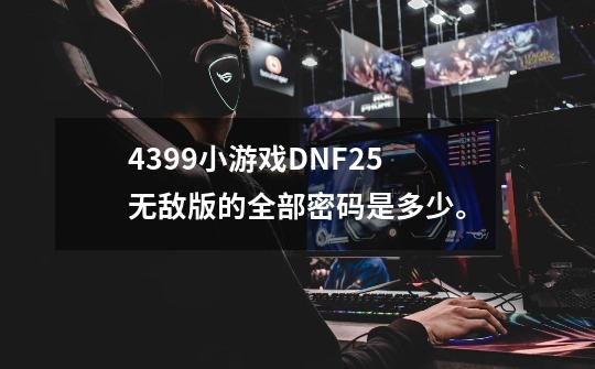 4399小游戏DNF2.5无敌版的全部密码是多少。-第1张-游戏信息-龙启网