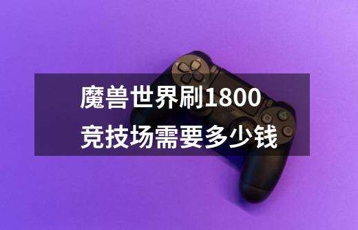 魔兽世界刷1800竞技场需要多少钱-第1张-游戏信息-龙启网