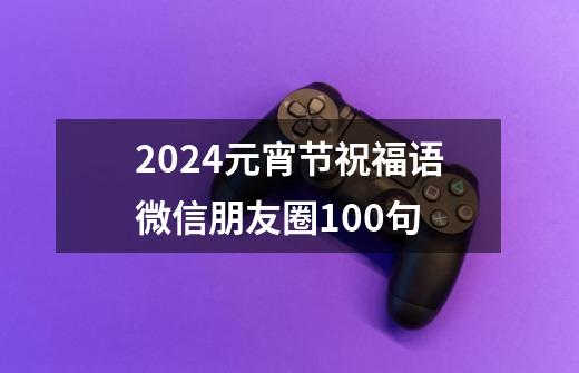 2024元宵节祝福语微信朋友圈100句-第1张-游戏信息-龙启网