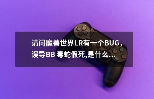 请问魔兽世界LR有一个BUG，误导BB 毒蛇+假死,是什么意思-第1张-游戏信息-龙启网