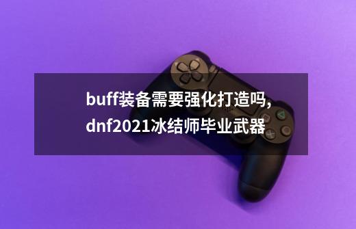 buff装备需要强化打造吗,dnf2021冰结师毕业武器-第1张-游戏信息-龙启网