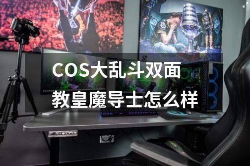 COS大乱斗双面教皇魔导士怎么样-第1张-游戏信息-龙启网